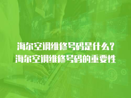 海爾空調維修號碼是什么？海爾空調維修號碼的重要性