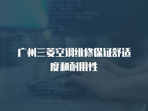 廣州三菱空調(diào)維修保證舒適度和耐用性