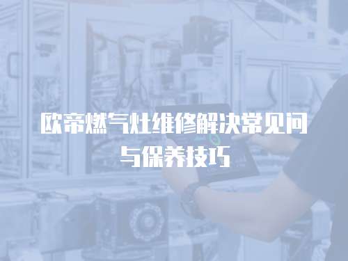 歐帝燃?xì)庠罹S修解決常見問(wèn)與保養(yǎng)技巧