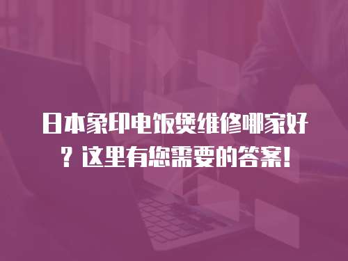 日本象印電飯煲維修哪家好？這里有您需要的答案！