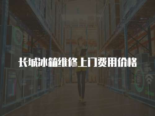 長城冰箱維修上門費用價格