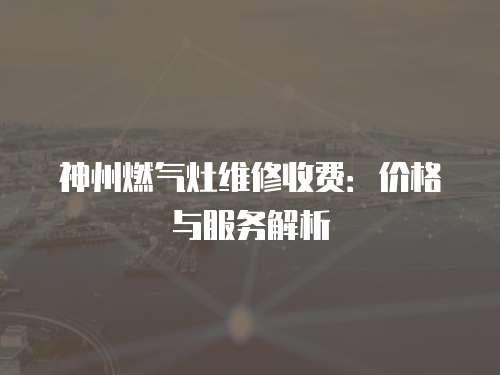 神州燃氣灶維修收費：價格與服務解析