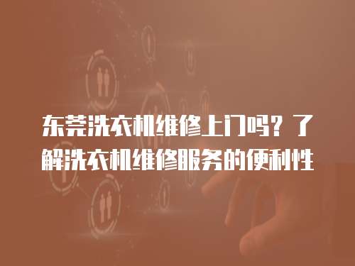 東莞洗衣機維修上門嗎？了解洗衣機維修服務的便利性