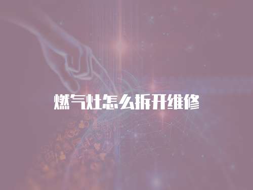 燃氣灶怎么拆開維修