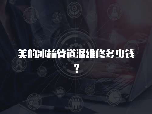 美的冰箱管道漏維修多少錢？