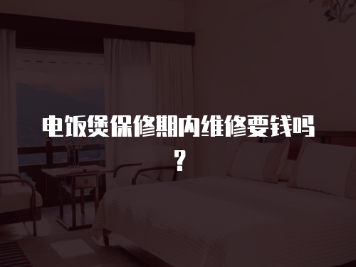 電飯煲保修期內維修要錢嗎？
