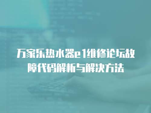 萬家樂熱水器e1維修論壇故障代碼解析與解決方法