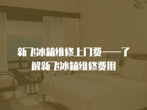 新飛冰箱維修上門費——了解新飛冰箱維修費用