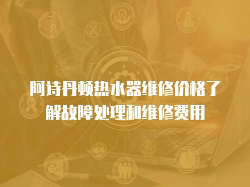阿詩丹頓熱水器維修價(jià)格了解故障處理和維修費(fèi)用