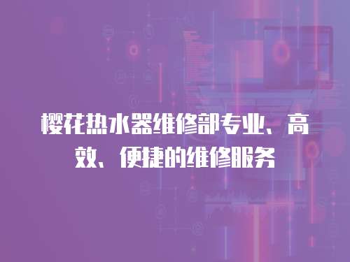 櫻花熱水器維修部專業、高效、便捷的維修服務