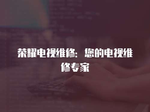 榮耀電視維修：您的電視維修專家