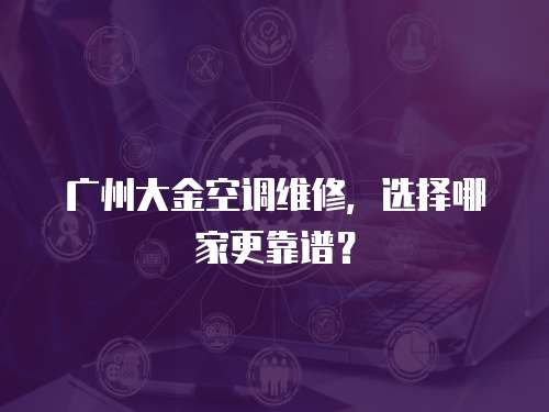 廣州大金空調維修，選擇哪家更靠譜？