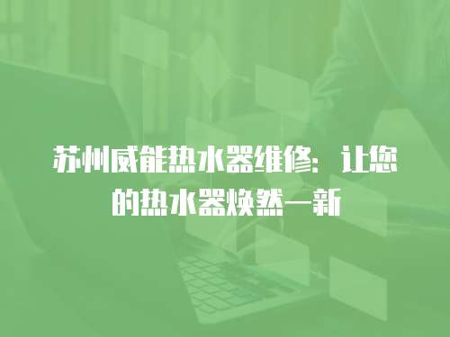 蘇州威能熱水器維修：讓您的熱水器煥然一新