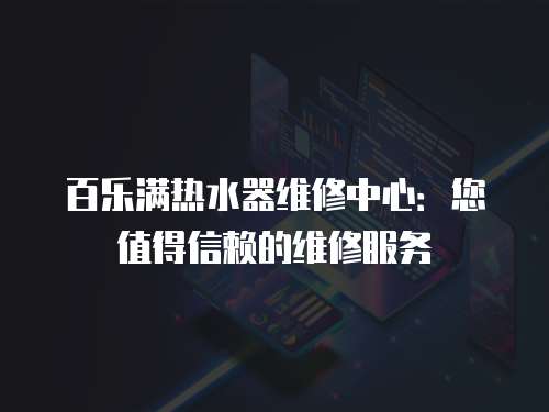 百樂滿熱水器維修中心：您值得信賴的維修服務(wù)