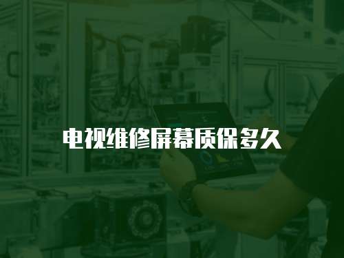 電視維修屏幕質(zhì)保多久