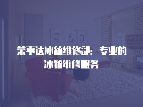 榮事達冰箱維修部：專業的冰箱維修服務