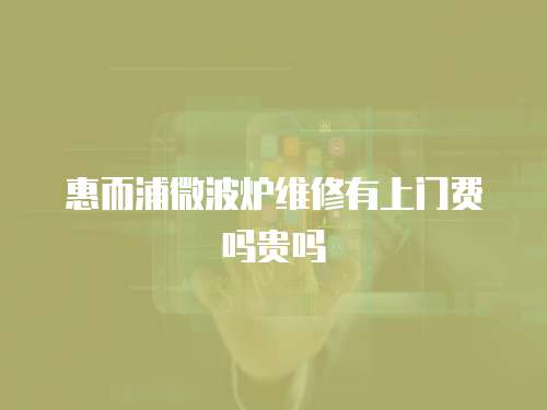 惠而浦微波爐維修有上門費嗎貴嗎