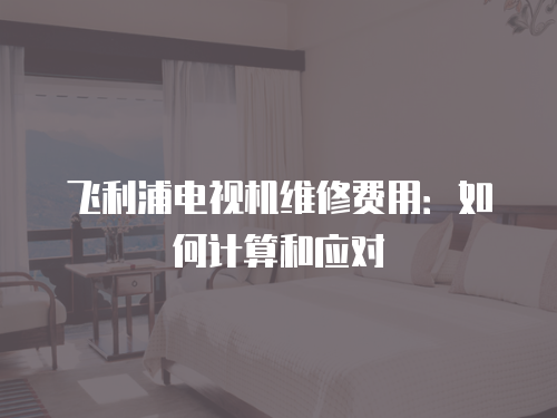 飛利浦電視機維修費用：如何計算和應對
