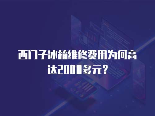 西門子冰箱維修費用為何高達2000多元？