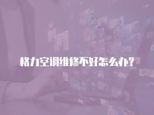 格力空調維修不好怎么辦？