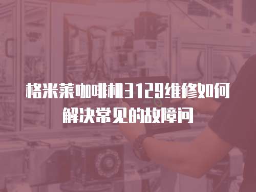 格米萊咖啡機(jī)3129維修如何解決常見的故障問