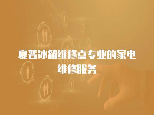 夏普冰箱維修點專業的家電維修服務