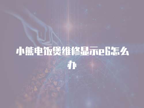 小熊電飯煲維修顯示e6怎么辦