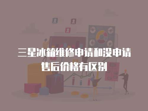 三星冰箱維修申請和沒申請售后價格有區別