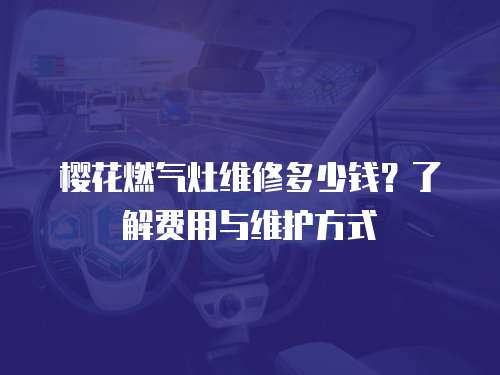 櫻花燃?xì)庠罹S修多少錢(qián)？了解費(fèi)用與維護(hù)方式