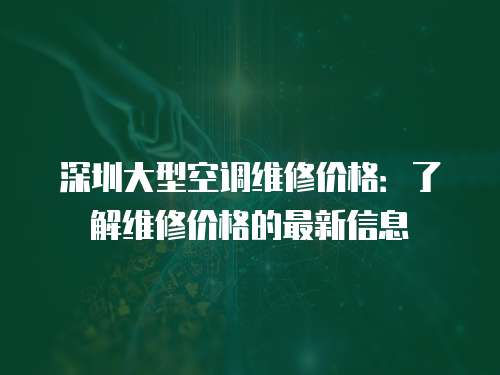 深圳大型空調維修價格：了解維修價格的最新信息