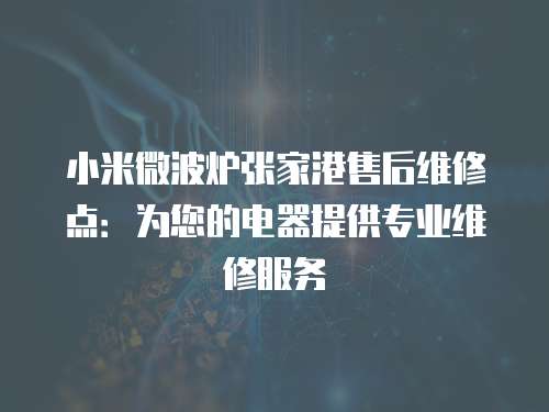 小米微波爐張家港售后維修點：為您的電器提供專業(yè)維修服務(wù)