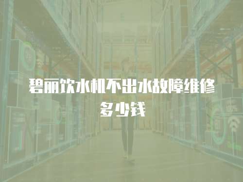 碧麗飲水機(jī)不出水故障維修多少錢