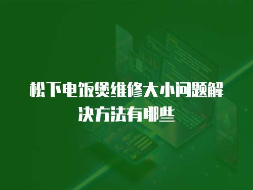 松下電飯煲維修大小問題解決方法有哪些