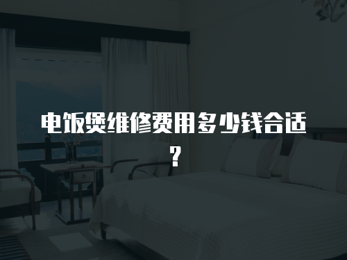 電飯煲維修費用多少錢合適？