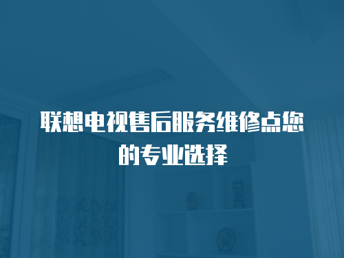聯想電視售后服務維修點您的專業選擇