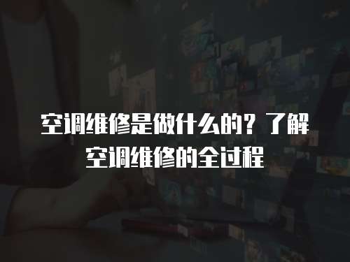 空調維修是做什么的？了解空調維修的全過程