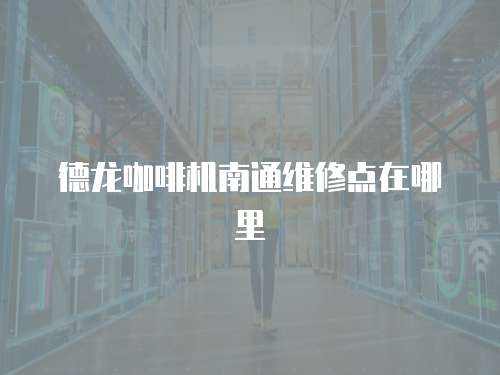 德龍咖啡機南通維修點在哪里