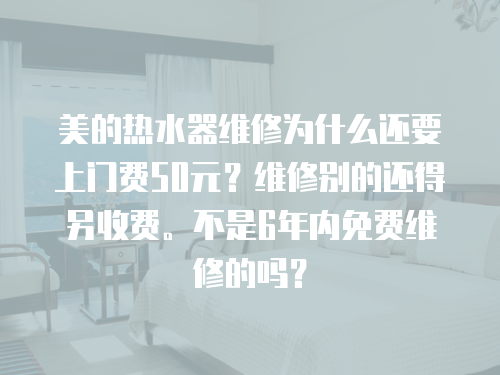 美的熱水器維修為什么還要上門費50元？維修別的還得另收費。不是6年內(nèi)免費維修的嗎？