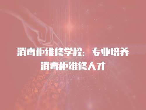 消毒柜維修學校：專業培養消毒柜維修人才