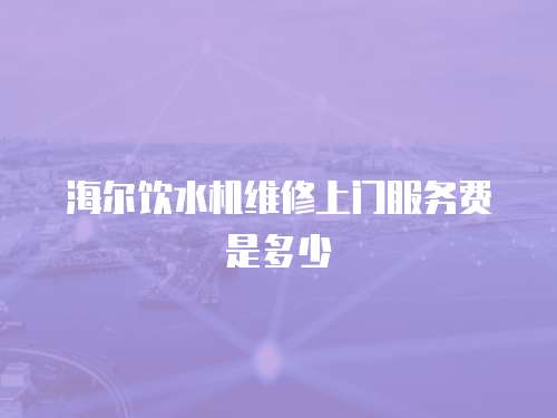 海爾飲水機(jī)維修上門服務(wù)費(fèi)是多少