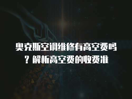 奧克斯空調維修有高空費嗎？解析高空費的收費準