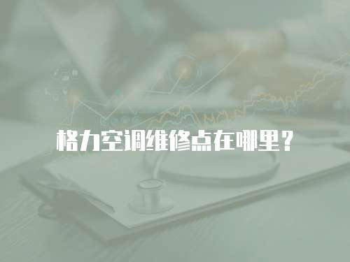 格力空調維修點在哪里？