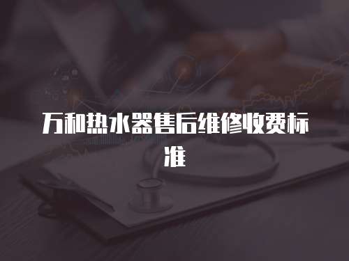萬和熱水器售后維修收費標準