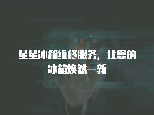 星星冰箱維修服務，讓您的冰箱煥然一新