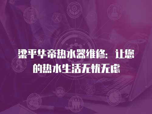 梁平華帝熱水器維修：讓您的熱水生活無憂無慮
