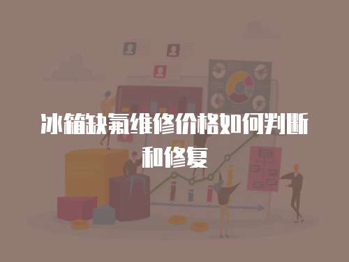 冰箱缺氟維修價格如何判斷和修復
