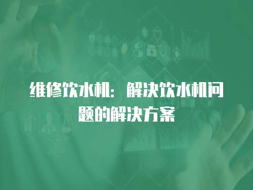 維修飲水機：解決飲水機問題的解決方案