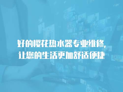 好的櫻花熱水器專業(yè)維修，讓您的生活更加舒適便捷