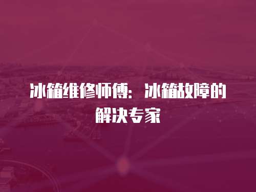 冰箱維修師傅：冰箱故障的解決專家