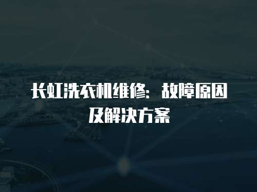 長虹洗衣機維修：故障原因及解決方案